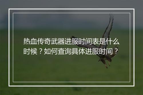 热血传奇武器进服时间表是什么时候？如何查询具体进服时间？