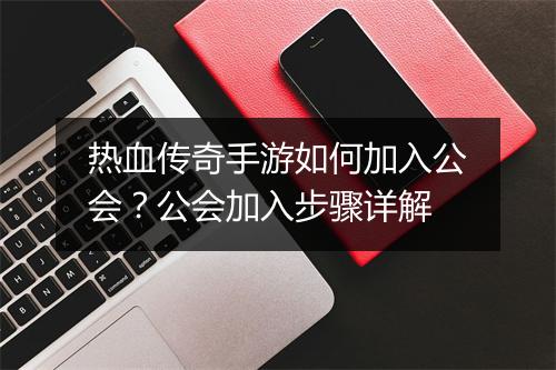 热血传奇手游如何加入公会？公会加入步骤详解