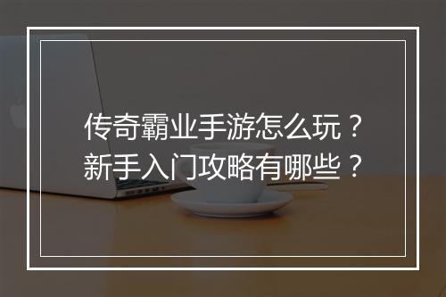 传奇霸业手游怎么玩？新手入门攻略有哪些？