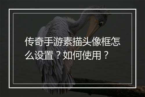 传奇手游素描头像框怎么设置？如何使用？