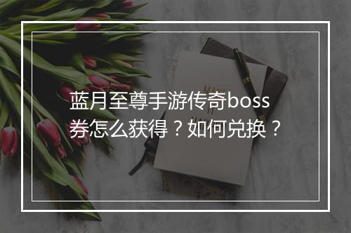 蓝月至尊手游传奇boss券怎么获得？如何兑换？