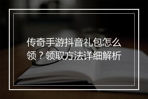 传奇手游抖音礼包怎么领？领取方法详细解析