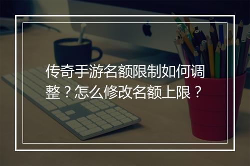 传奇手游名额限制如何调整？怎么修改名额上限？