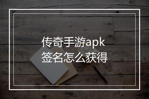 传奇手游apk签名怎么获得