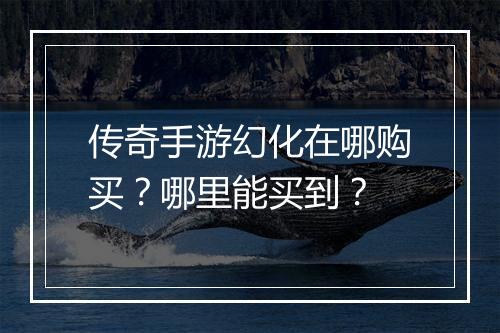 传奇手游幻化在哪购买？哪里能买到？