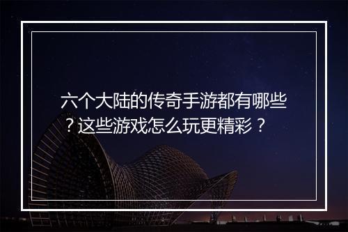六个大陆的传奇手游都有哪些？这些游戏怎么玩更精彩？