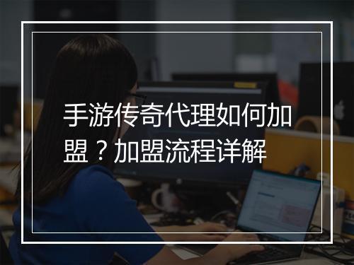 手游传奇代理如何加盟？加盟流程详解