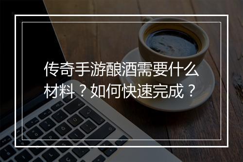 传奇手游酿酒需要什么材料？如何快速完成？
