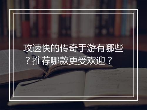 攻速快的传奇手游有哪些？推荐哪款更受欢迎？