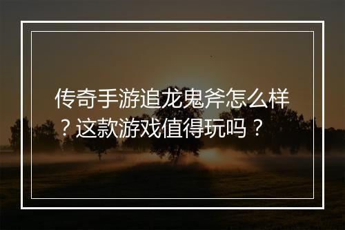 传奇手游追龙鬼斧怎么样？这款游戏值得玩吗？