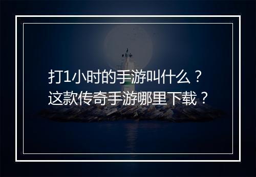 打1小时的手游叫什么？这款传奇手游哪里下载？
