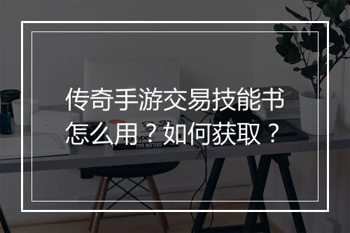 传奇手游交易技能书怎么用？如何获取？