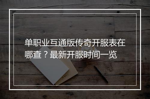 单职业互通版传奇开服表在哪查？最新开服时间一览