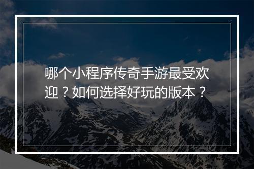 哪个小程序传奇手游最受欢迎？如何选择好玩的版本？