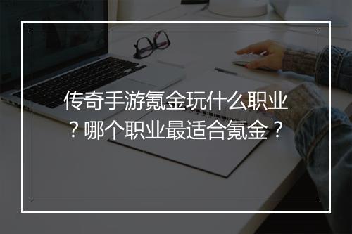 传奇手游氪金玩什么职业？哪个职业最适合氪金？