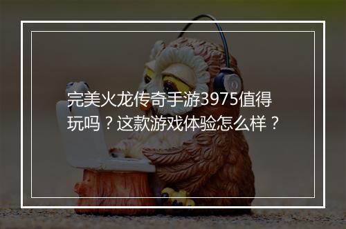 完美火龙传奇手游3975值得玩吗？这款游戏体验怎么样？