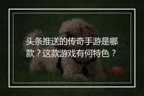 头条推送的传奇手游是哪款？这款游戏有何特色？