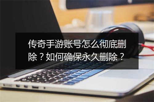 传奇手游账号怎么彻底删除？如何确保永久删除？