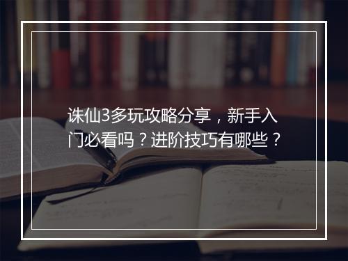 诛仙3多玩攻略分享,新手入门必看吗?进阶技巧有哪些?
