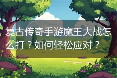 复古传奇手游魔王大战怎么打？如何轻松应对？