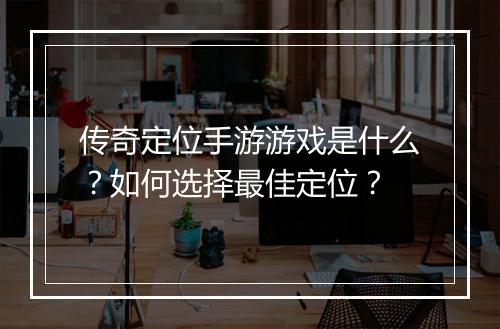 传奇定位手游游戏是什么？如何选择最佳定位？