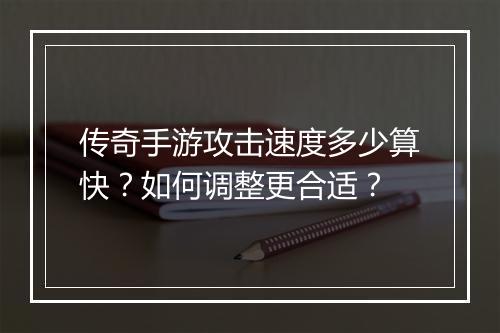 传奇手游攻击速度多少算快？如何调整更合适？