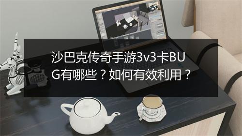 沙巴克传奇手游3v3卡BUG有哪些？如何有效利用？
