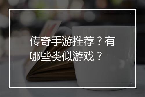 传奇手游推荐？有哪些类似游戏？