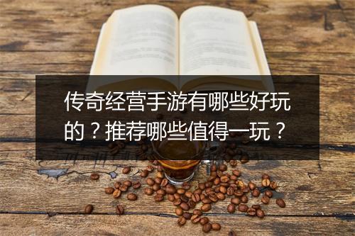 传奇经营手游有哪些好玩的？推荐哪些值得一玩？