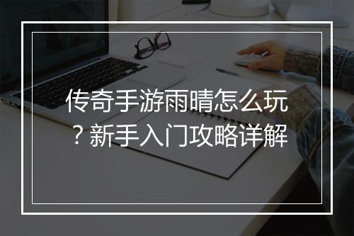 传奇手游雨晴怎么玩？新手入门攻略详解