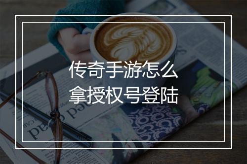 传奇手游怎么拿授权号登陆