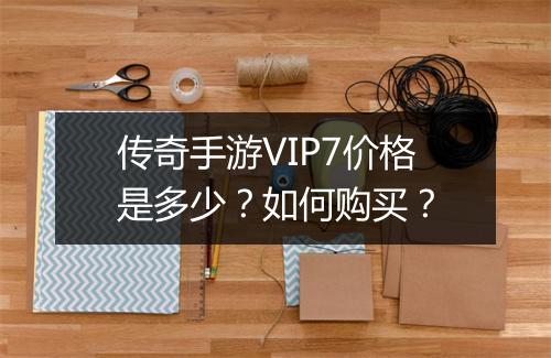 传奇手游VIP7价格是多少？如何购买？