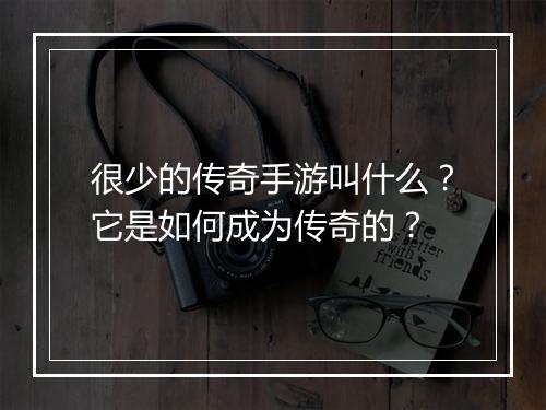 很少的传奇手游叫什么？它是如何成为传奇的？