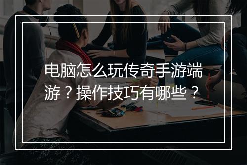 电脑怎么玩传奇手游端游？操作技巧有哪些？