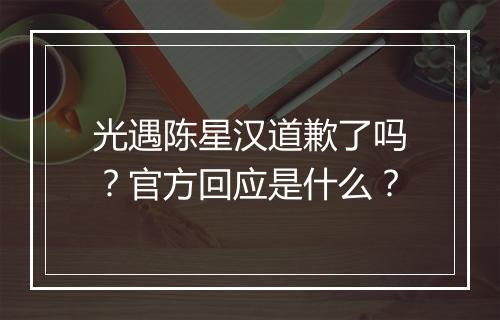 光遇陈星汉道歉了吗？官方回应是什么？