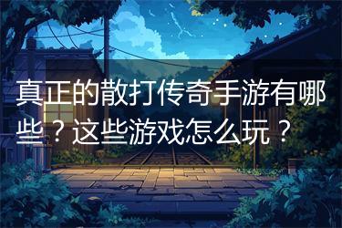 真正的散打传奇手游有哪些？这些游戏怎么玩？