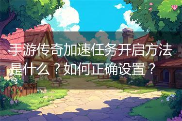 手游传奇加速任务开启方法是什么？如何正确设置？