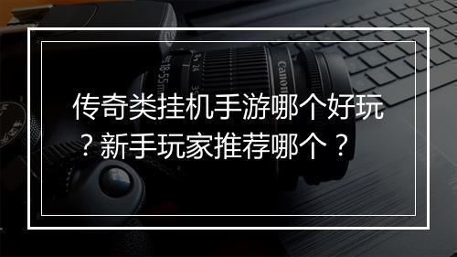 传奇类挂机手游哪个好玩？新手玩家推荐哪个？