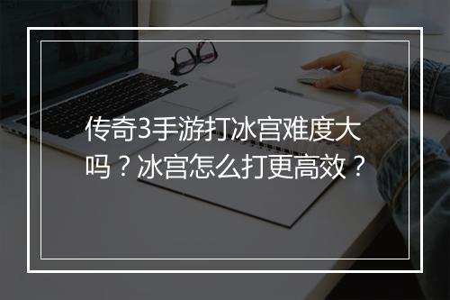 传奇3手游打冰宫难度大吗？冰宫怎么打更高效？