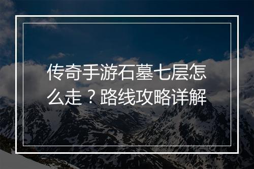 传奇手游石墓七层怎么走？路线攻略详解