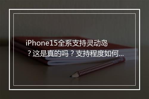 iPhone15全系支持灵动岛？这是真的吗？支持程度如何？