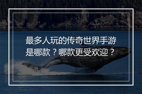 最多人玩的传奇世界手游是哪款？哪款更受欢迎？