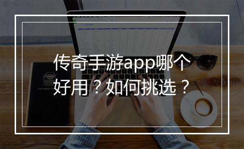 传奇手游app哪个好用？如何挑选？