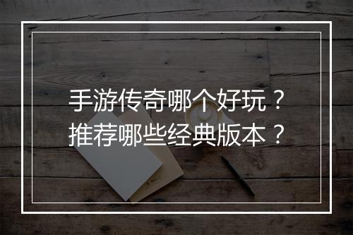 手游传奇哪个好玩？推荐哪些经典版本？