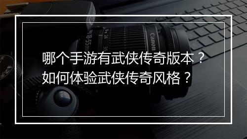 哪个手游有武侠传奇版本？如何体验武侠传奇风格？