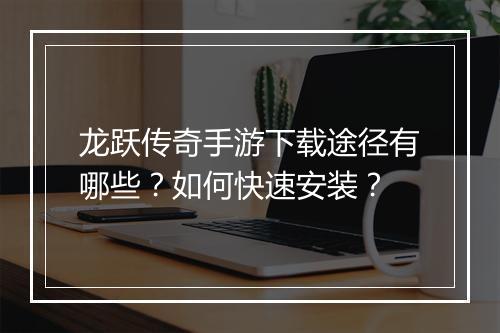 龙跃传奇手游下载途径有哪些？如何快速安装？