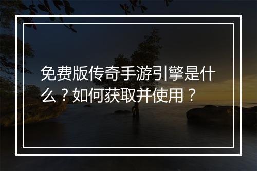 免费版传奇手游引擎是什么？如何获取并使用？