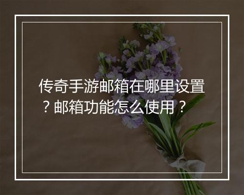 传奇手游邮箱在哪里设置？邮箱功能怎么使用？
