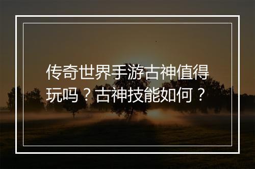 传奇世界手游古神值得玩吗？古神技能如何？