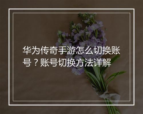 华为传奇手游怎么切换账号？账号切换方法详解